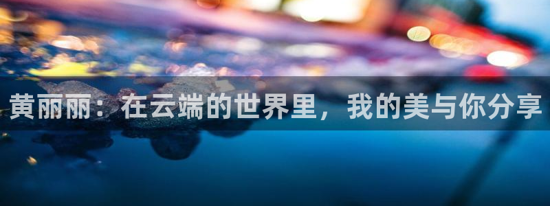 nba在线直播乐球：黄丽丽：在云端的世界里，我的美与你分享